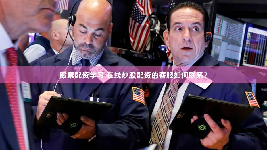 股票配资学习 在线炒股配资的客服如何联系？