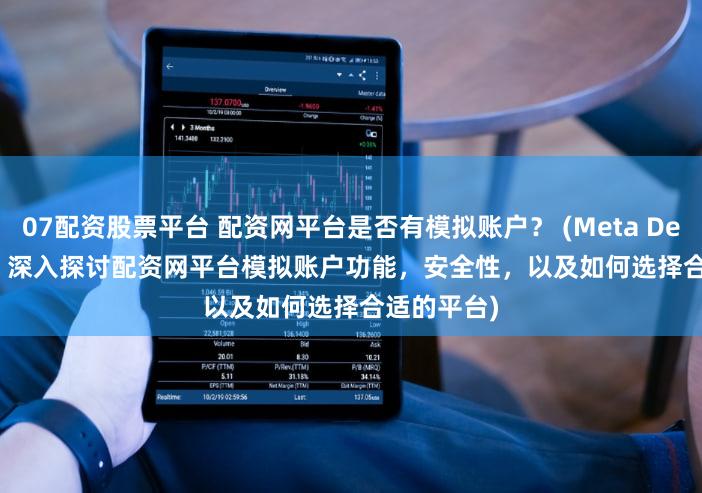 07配资股票平台 配资网平台是否有模拟账户？ (Meta Description  深入探讨配资网平台模拟账户功能，安全性，以及如何选择合适的平台)