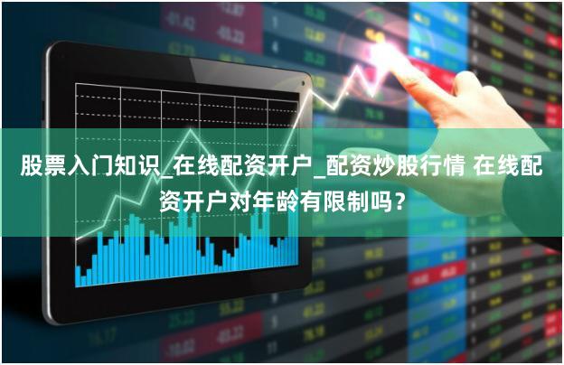 股票入门知识_在线配资开户_配资炒股行情 在线配资开户对年龄有限制吗？