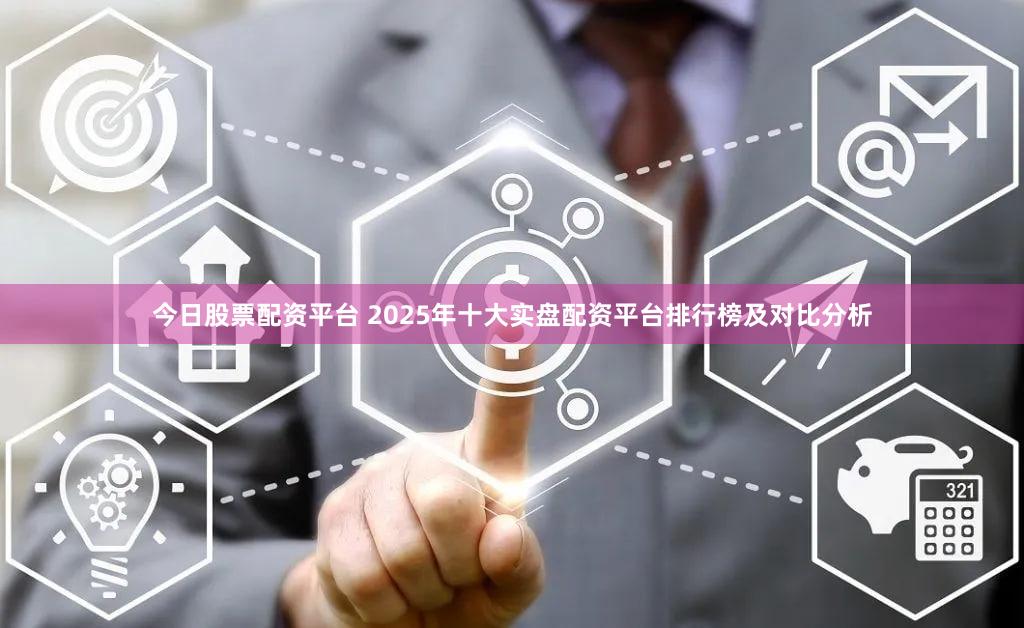 今日股票配资平台 2025年十大实盘配资平台排行榜及对比分析