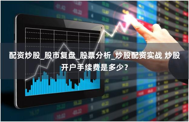 配资炒股_股市复盘_股票分析_炒股配资实战 炒股开户手续费是多少？