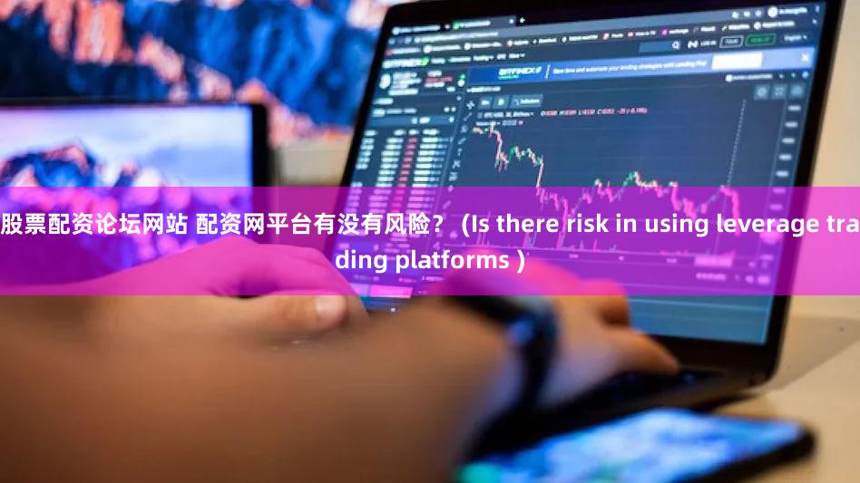 股票配资论坛网站 配资网平台有没有风险？ (Is there risk in using leverage trading platforms )