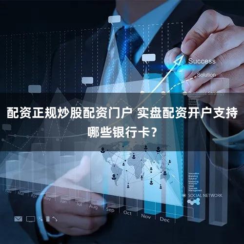 配资正规炒股配资门户 实盘配资开户支持哪些银行卡？