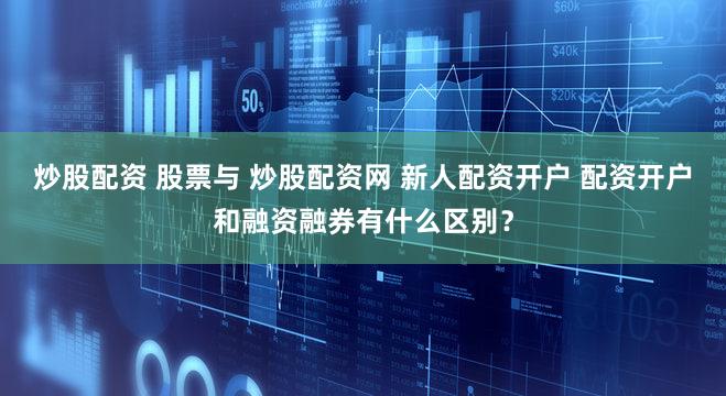 炒股配资 股票与 炒股配资网 新人配资开户 配资开户和融资融券有什么区别？