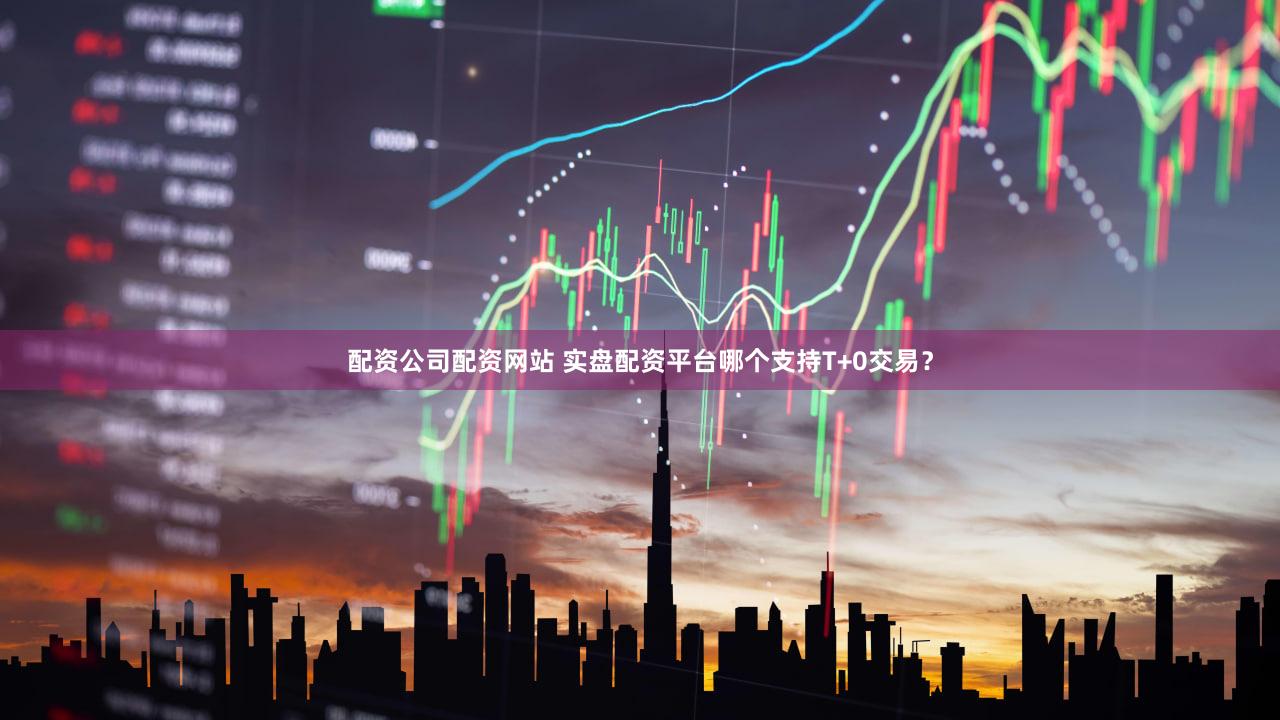 配资公司配资网站 实盘配资平台哪个支持T+0交易？