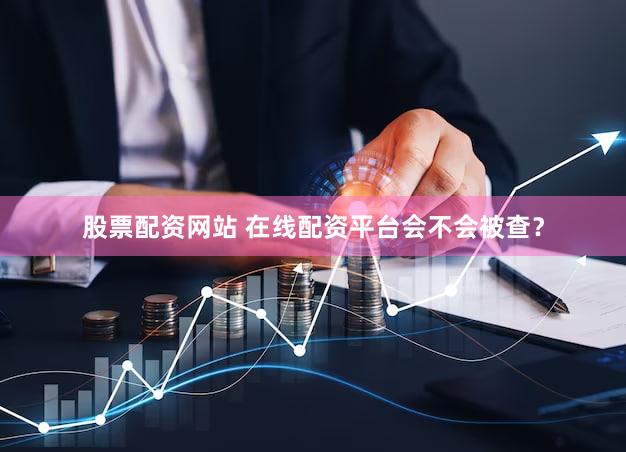 股票配资网站 在线配资平台会不会被查？