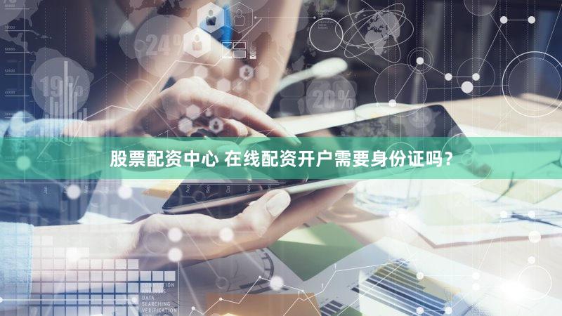 股票配资中心 在线配资开户需要身份证吗？