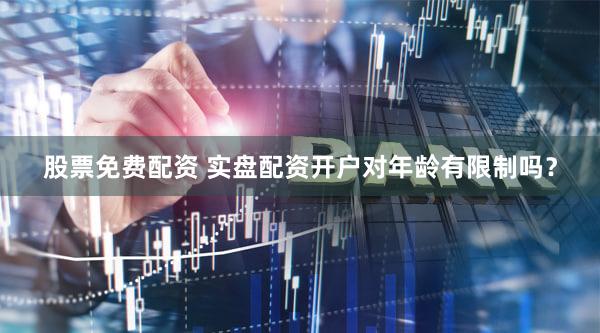 股票免费配资 实盘配资开户对年龄有限制吗？