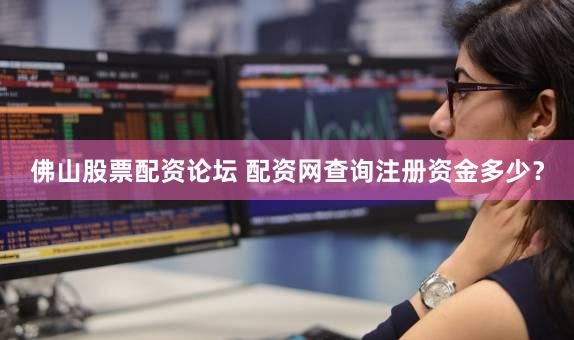 佛山股票配资论坛 配资网查询注册资金多少？