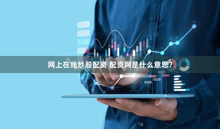 网上在线炒股配资 配资网是什么意思？