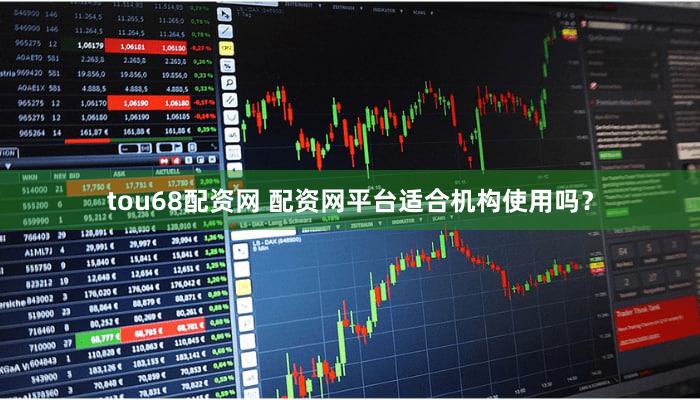 tou68配资网 配资网平台适合机构使用吗？