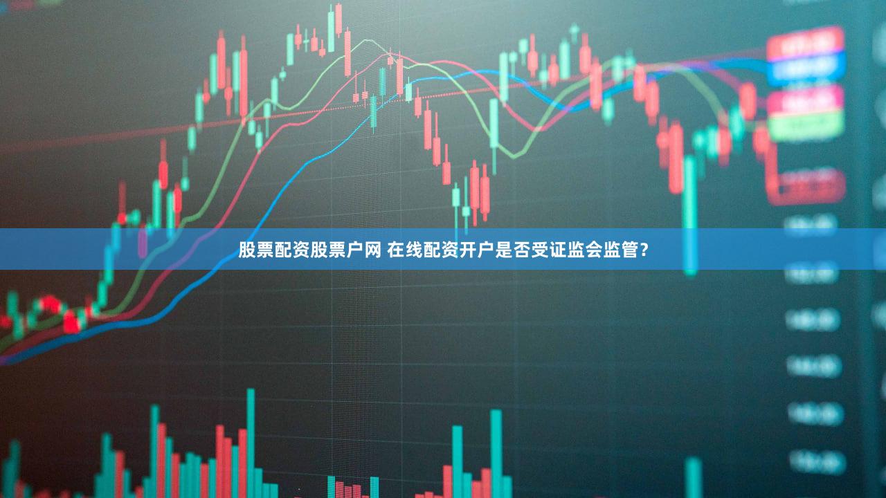 股票配资股票户网 在线配资开户是否受证监会监管？