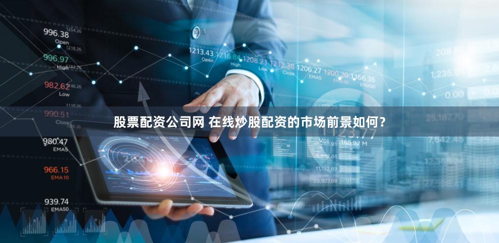 股票配资公司网 在线炒股配资的市场前景如何？