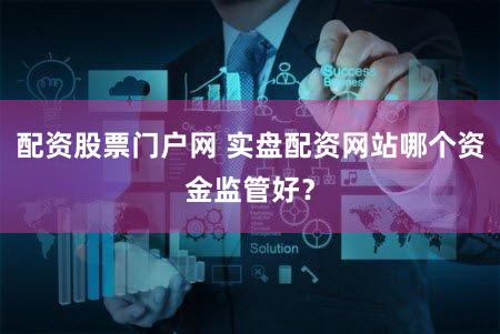 配资股票门户网 实盘配资网站哪个资金监管好？