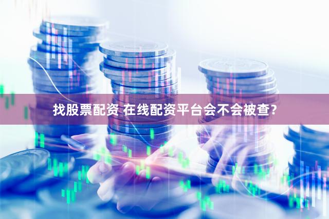 找股票配资 在线配资平台会不会被查？