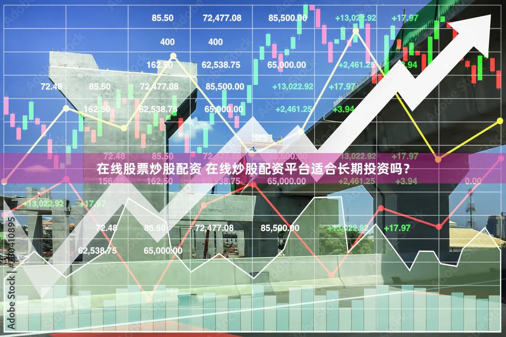 在线股票炒股配资 在线炒股配资平台适合长期投资吗？