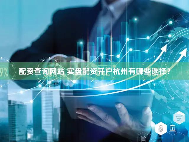 配资查询网站 实盘配资开户杭州有哪些选择？
