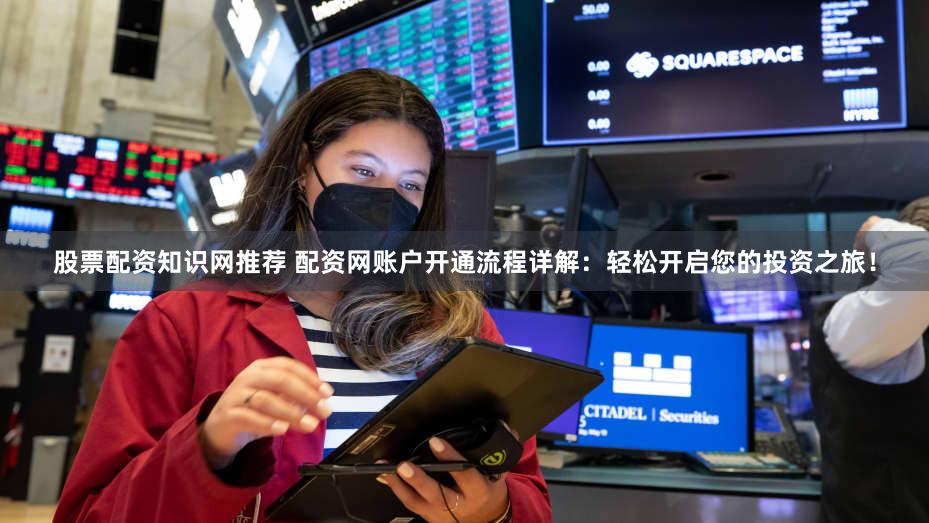 股票配资知识网推荐 配资网账户开通流程详解：轻松开启您的投资之旅！