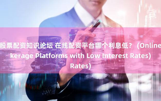 专业股票配资知识论坛 在线配资平台哪个利息低？ (Online Brokerage Platforms with Low Interest Rates)