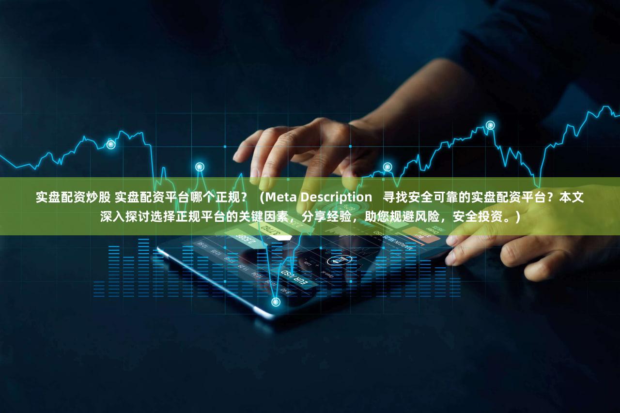 实盘配资炒股 实盘配资平台哪个正规？  (Meta Description   寻找安全可靠的实盘配资平台？本文深入探讨选择正规平台的关键因素，分享经验，助您规避风险，安全投资。)
