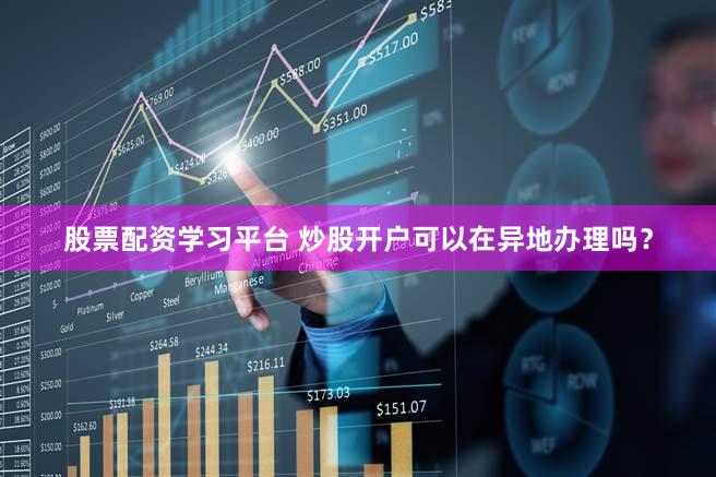 股票配资学习平台 炒股开户可以在异地办理吗？