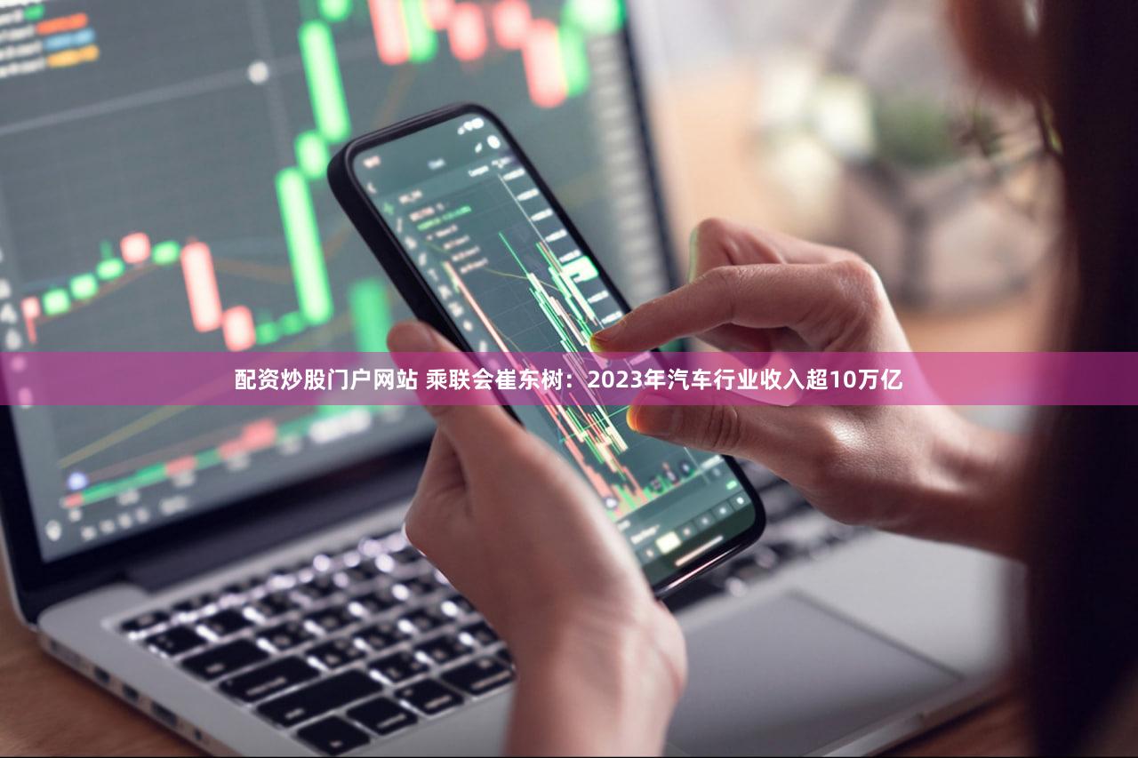 配资炒股门户网站 乘联会崔东树：2023年汽车行业收入超10万亿