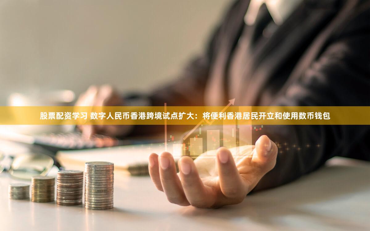 股票配资学习 数字人民币香港跨境试点扩大：将便利香港居民开立和使用数币钱包