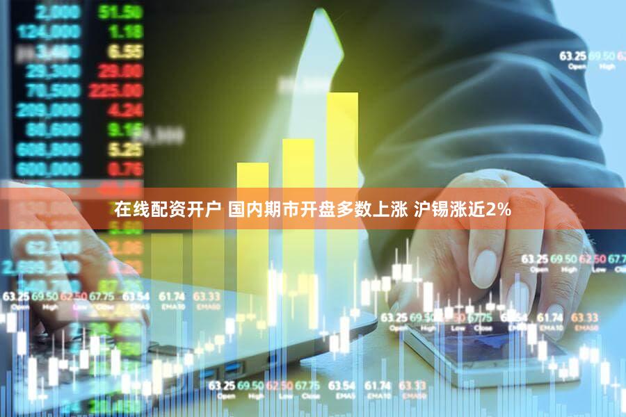 在线配资开户 国内期市开盘多数上涨 沪锡涨近2%