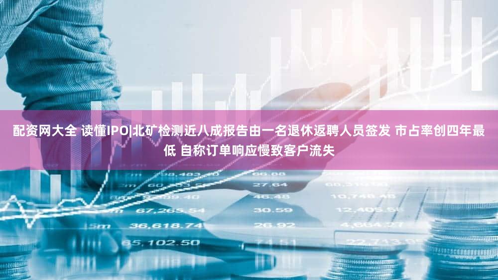 配资网大全 读懂IPO|北矿检测近八成报告由一名退休返聘人员签发 市占率创四年最低 自称订单响应慢致客户流失