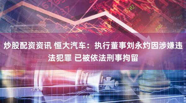炒股配资资讯 恒大汽车：执行董事刘永灼因涉嫌违法犯罪 已被依法刑事拘留