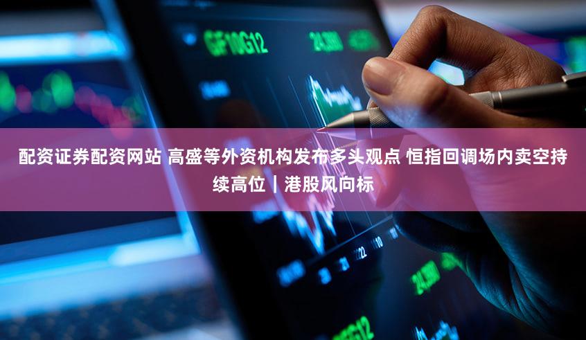 配资证券配资网站 高盛等外资机构发布多头观点 恒指回调场内卖空持续高位｜港股风向标