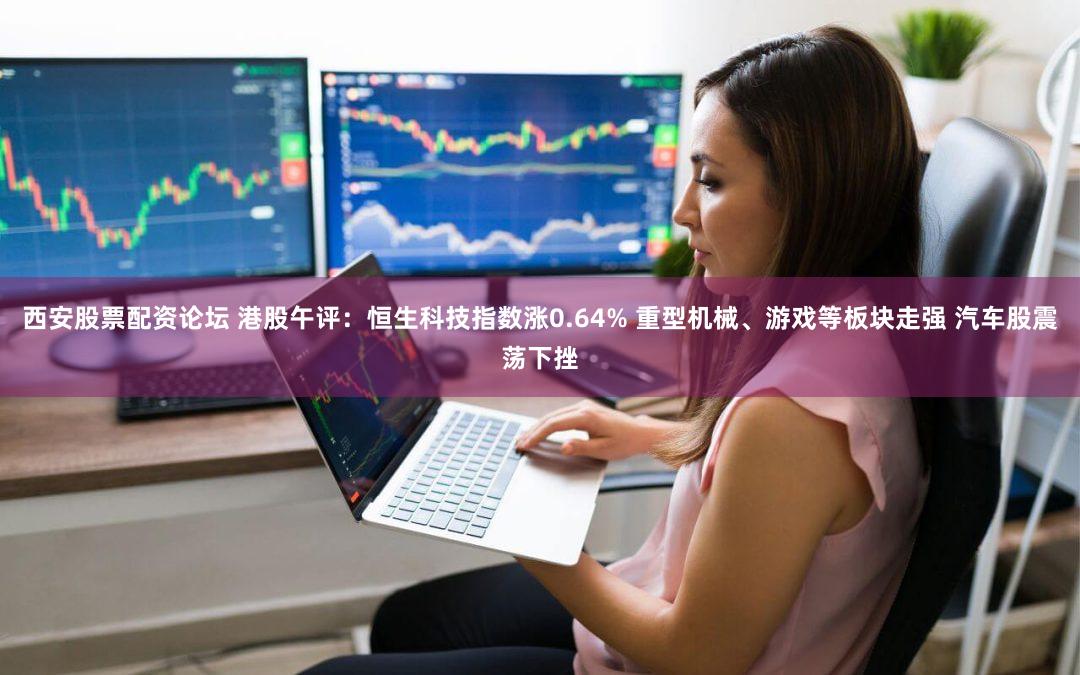 西安股票配资论坛 港股午评：恒生科技指数涨0.64% 重型机械、游戏等板块走强 汽车股震荡下挫