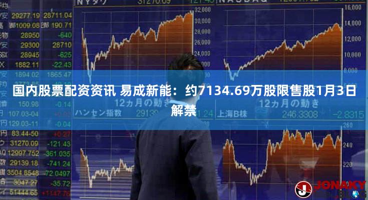 国内股票配资资讯 易成新能：约7134.69万股限售股1月3日解禁