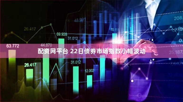 配资网平台 22日债券市场指数小幅波动