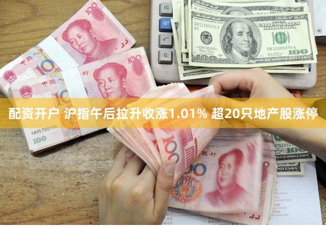配资开户 沪指午后拉升收涨1.01% 超20只地产股涨停