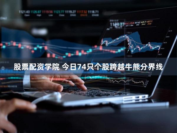股票配资学院 今日74只个股跨越牛熊分界线