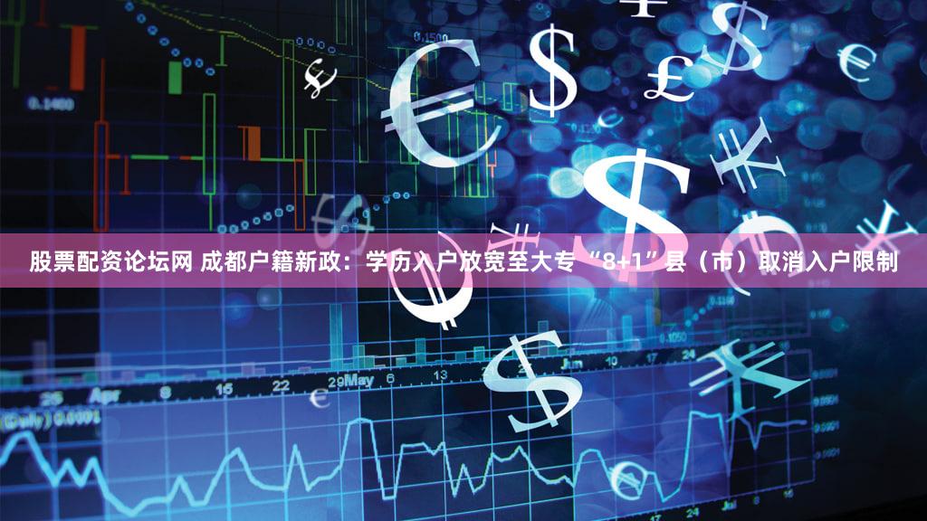 股票配资论坛网 成都户籍新政：学历入户放宽至大专 “8+1”县（市）取消入户限制