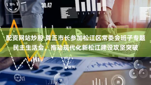 配资网站炒股 龚正市长参加松江区常委会班子专题民主生活会，推动现代化新松江建设攻坚突破