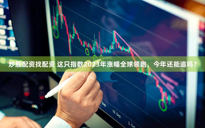 炒股配资找配资 这只指数2023年涨幅全球领跑，今年还能追吗？