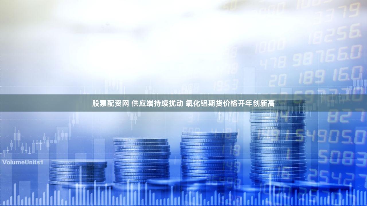 股票配资网 供应端持续扰动 氧化铝期货价格开年创新高