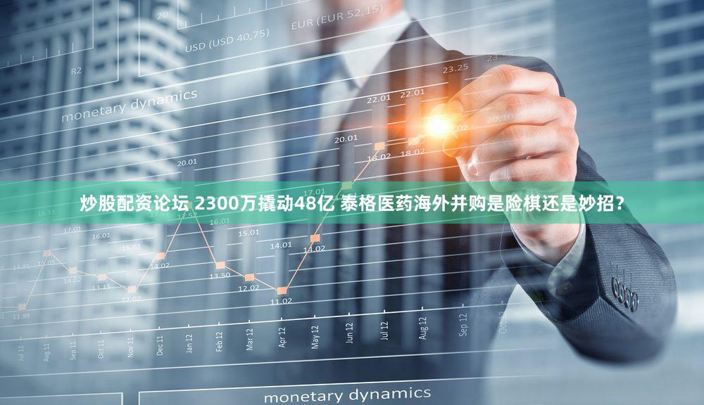 炒股配资论坛 2300万撬动48亿 泰格医药海外并购是险棋还是妙招？