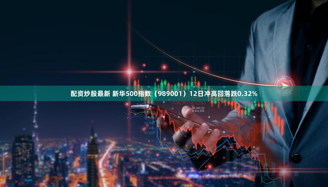 配资炒股最新 新华500指数（989001）12日冲高回落跌0.32%