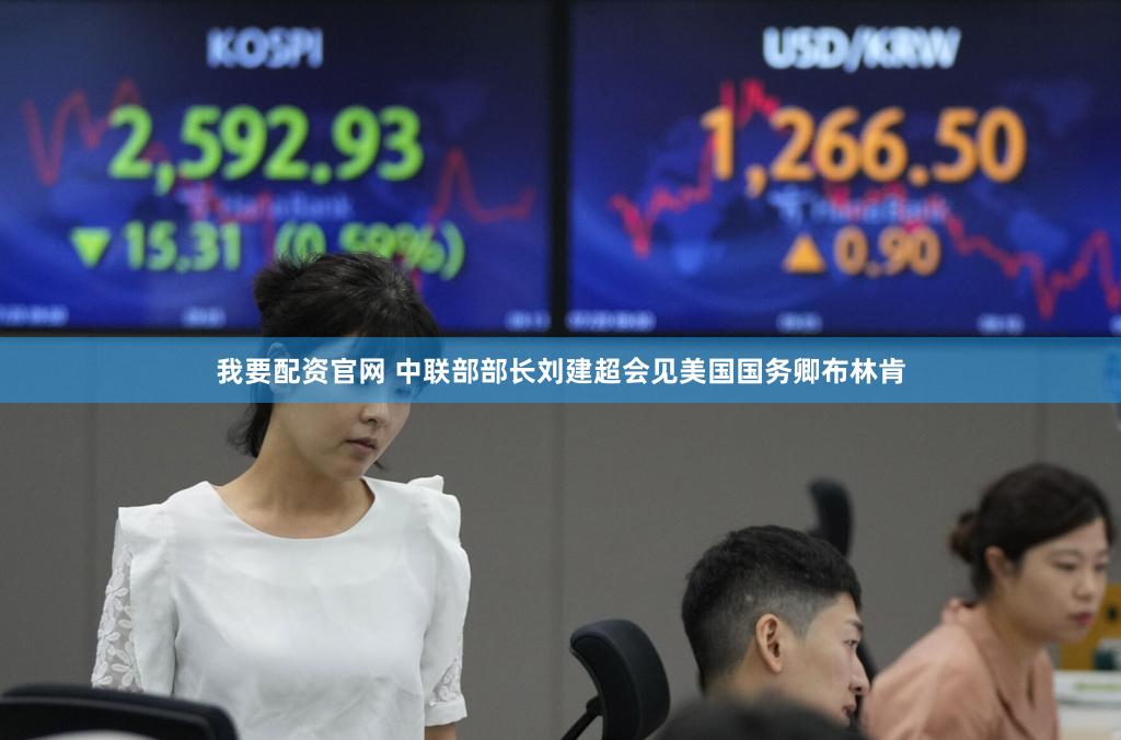 我要配资官网 中联部部长刘建超会见美国国务卿布林肯