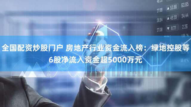全国配资炒股门户 房地产行业资金流入榜：绿地控股等6股净流入资金超5000万元