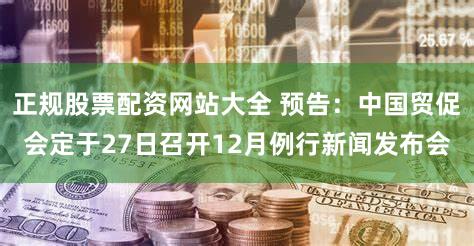正规股票配资网站大全 预告：中国贸促会定于27日召开12月例行新闻发布会