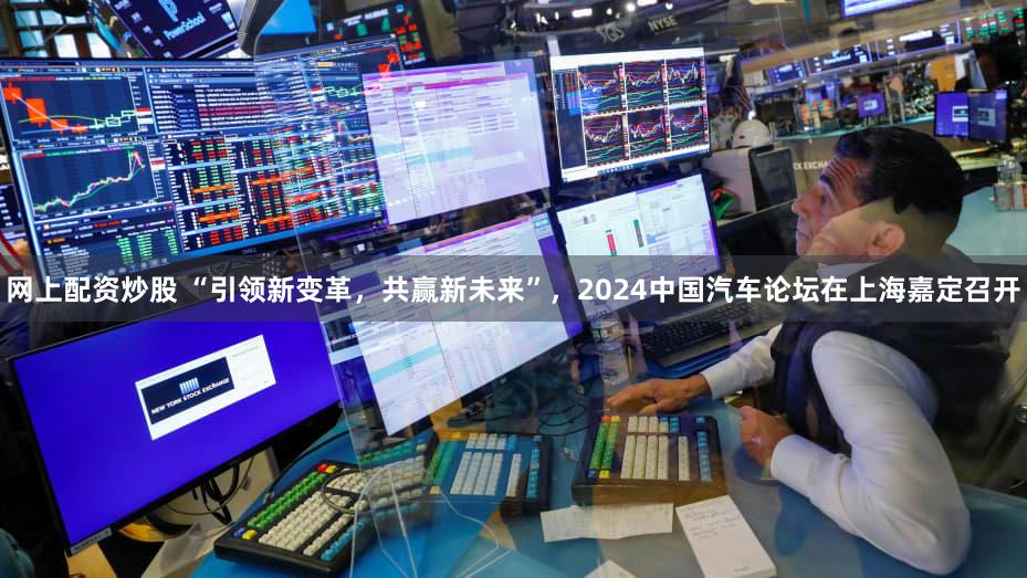 网上配资炒股 “引领新变革，共赢新未来”，2024中国汽车论坛在上海嘉定召开