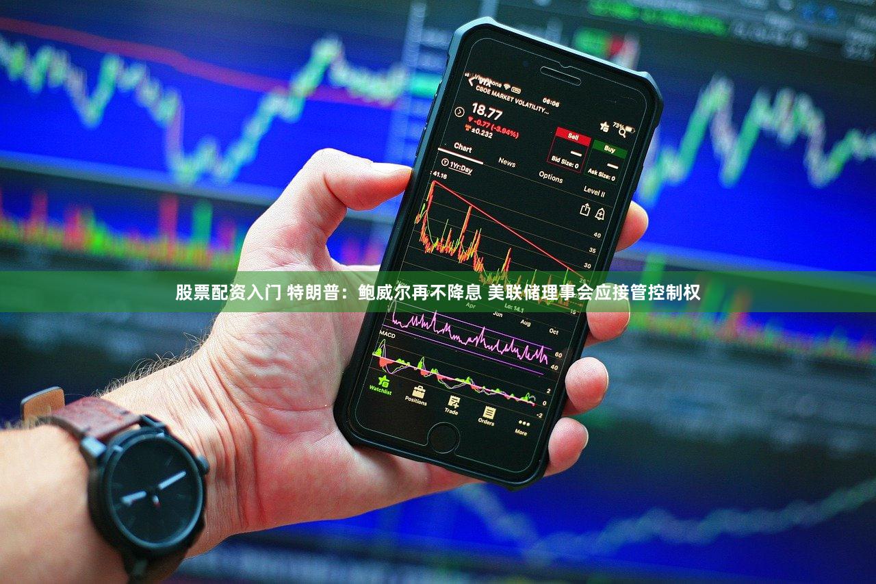 股票配资入门 特朗普：鲍威尔再不降息 美联储理事会应接管控制权