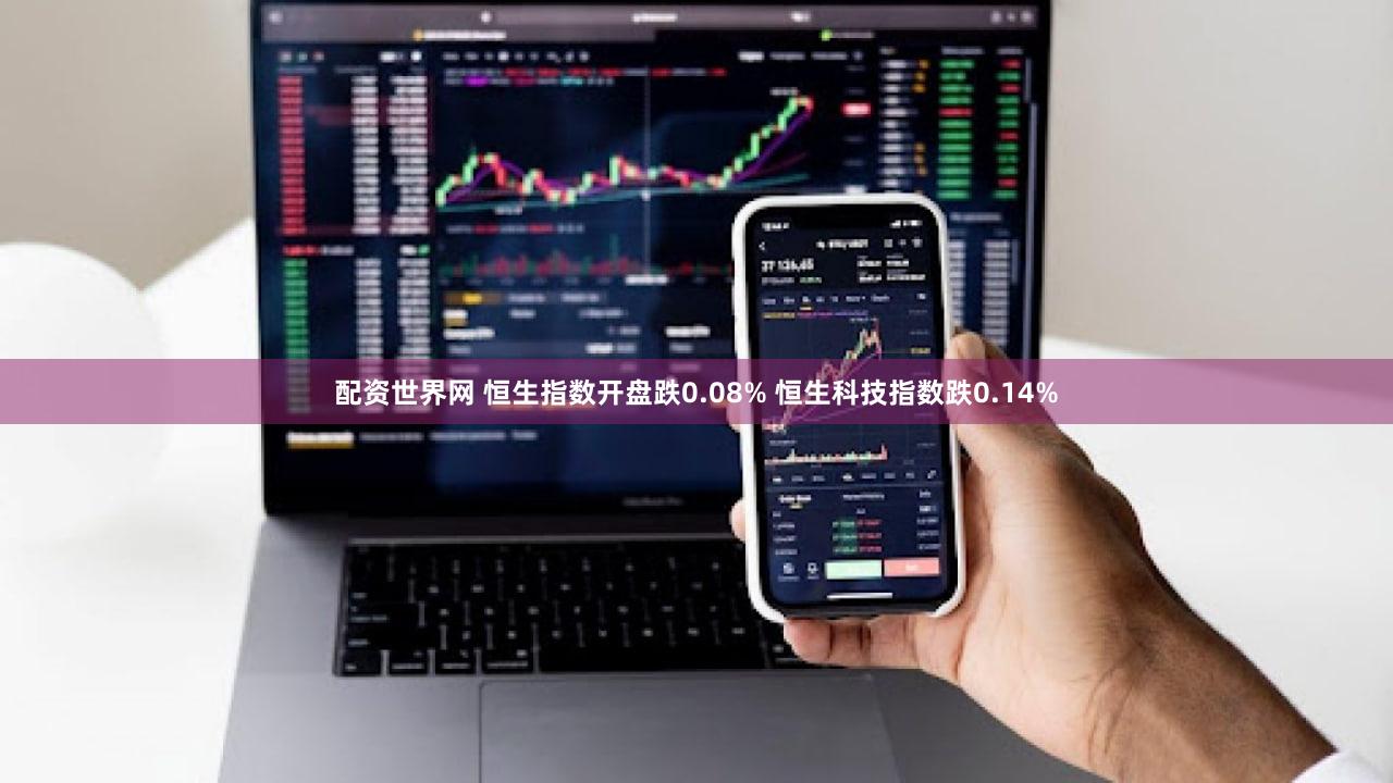 配资世界网 恒生指数开盘跌0.08% 恒生科技指数跌0.14%