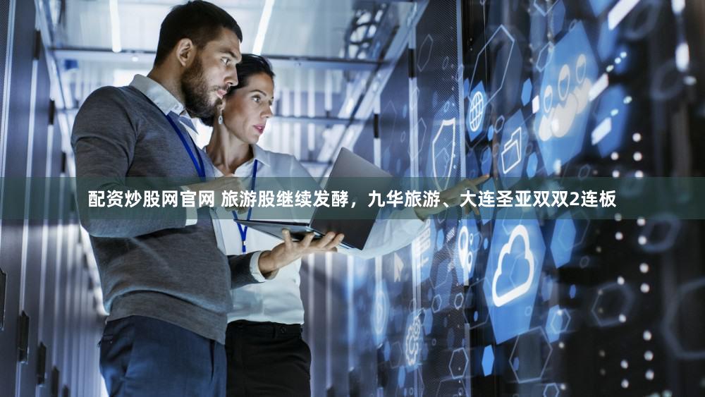 配资炒股网官网 旅游股继续发酵，九华旅游、大连圣亚双双2连板